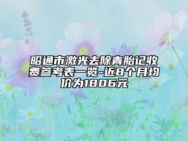 昭通市激光去除青胎记收费参考表一览-近8个月均价为1806元