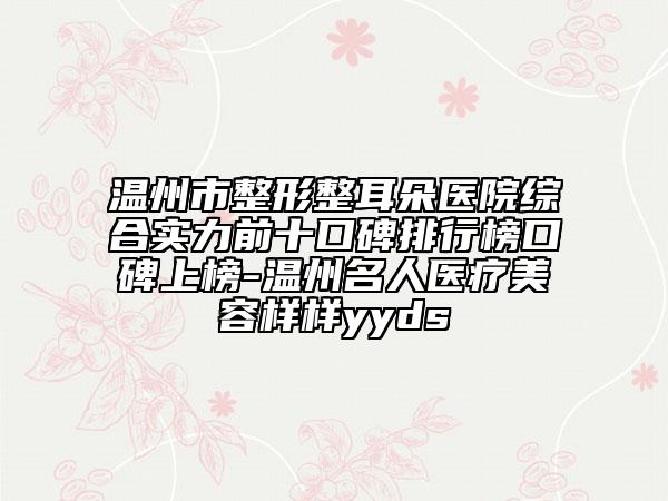 温州市整形整耳朵医院综合实力前十口碑排行榜口碑上榜-温州名人医疗美容样样yyds