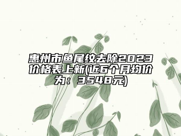 惠州市鱼尾纹去除2023价格表上新(近6个月均价为：3548元)