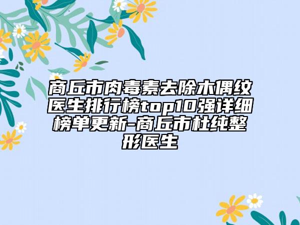 商丘市肉毒素去除木偶纹医生排行榜top10强详细榜单更新-商丘市杜纯整形医生