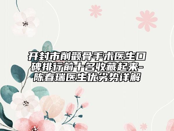 开封市削颧骨手术医生口碑排行前十名收藏起来-陈春瑞医生优劣势详解