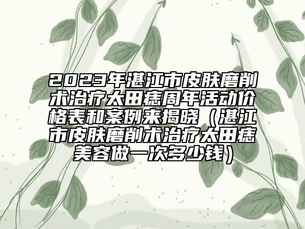 2023年湛江市皮肤磨削术治疗太田痣周年活动价格表和案例来揭晓（湛江市皮肤磨削术治疗太田痣美容做一次多少钱）