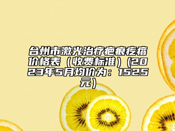 台州市激光治疗疤痕疙瘩价格表（收费标准）(2023年5月均价为：1525元）