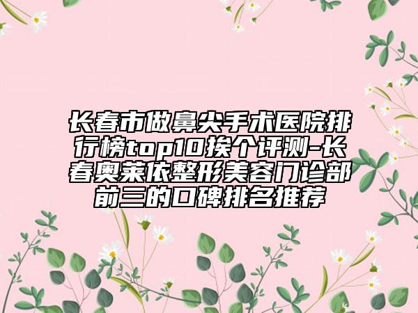 长春市做鼻尖手术医院排行榜top10挨个评测-长春奥莱依整形美容门诊部前三的口碑排名推荐