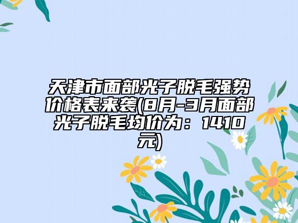 天津市面部光子脱毛强势价格表来袭(8月-3月面部光子脱毛均价为：1410元)