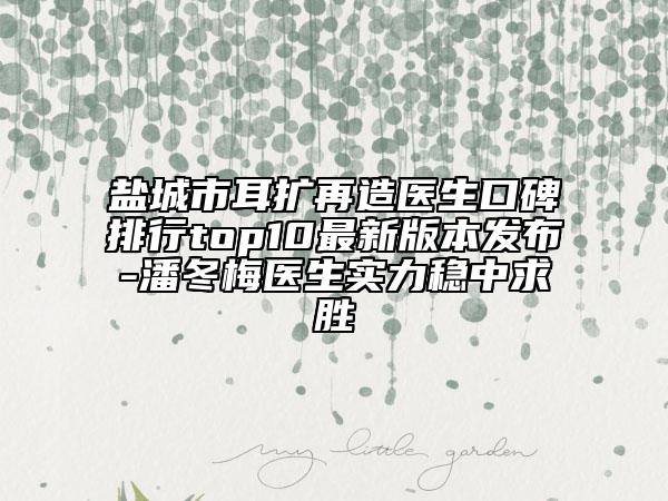 盐城市耳扩再造医生口碑排行top10最新版本发布-潘冬梅医生实力稳中求胜