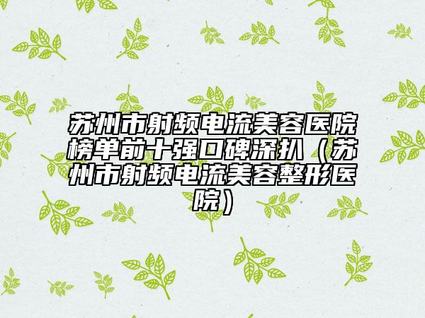 苏州市射频电流美容医院榜单前十强口碑深扒（苏州市射频电流美容整形医院）