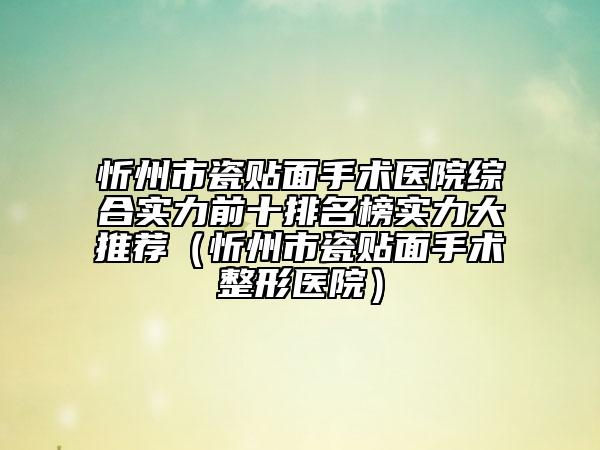 忻州市瓷贴面手术医院综合实力前十排名榜实力大推荐（忻州市瓷贴面手术整形医院）