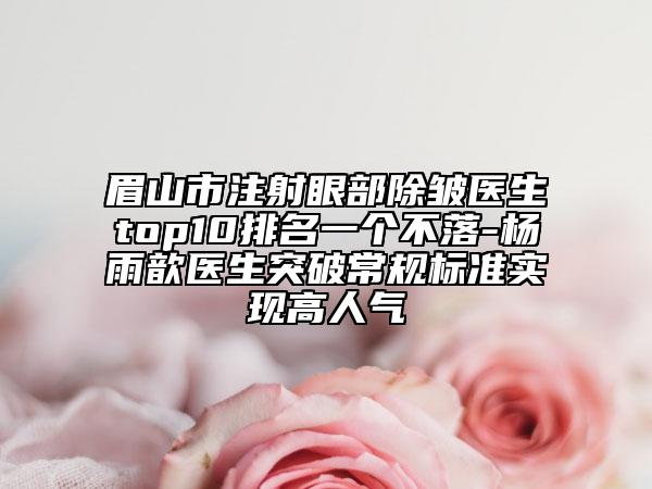 眉山市注射眼部除皱医生top10排名一个不落-杨雨歆医生突破常规标准实现高人气