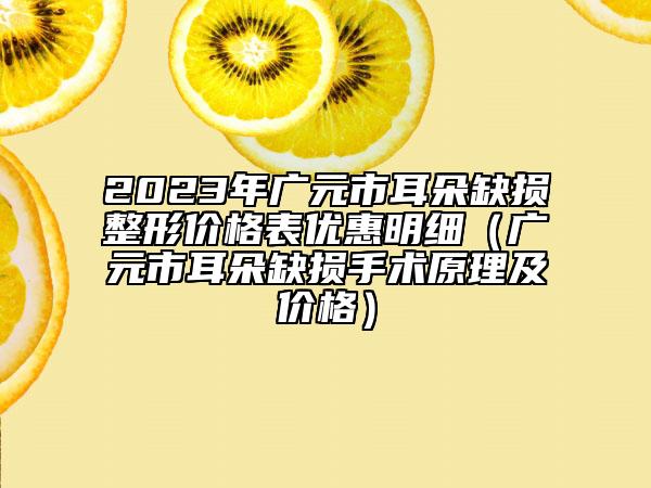 2023年广元市耳朵缺损整形价格表优惠明细（广元市耳朵缺损手术原理及价格）