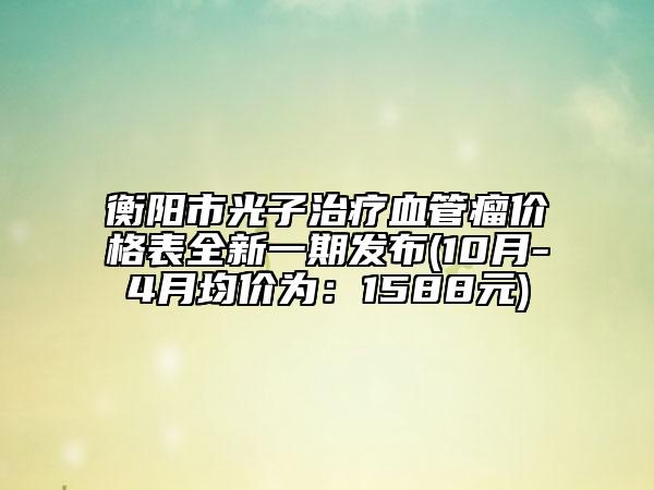 衡阳市光子治疗血管瘤价格表全新一期发布(10月-4月均价为：1588元)