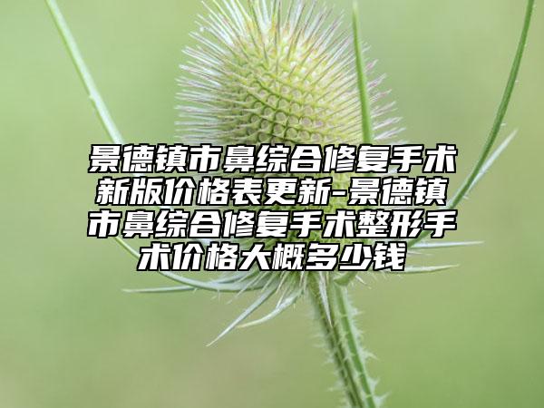 景德镇市鼻综合修复手术新版价格表更新-景德镇市鼻综合修复手术整形手术价格大概多少钱