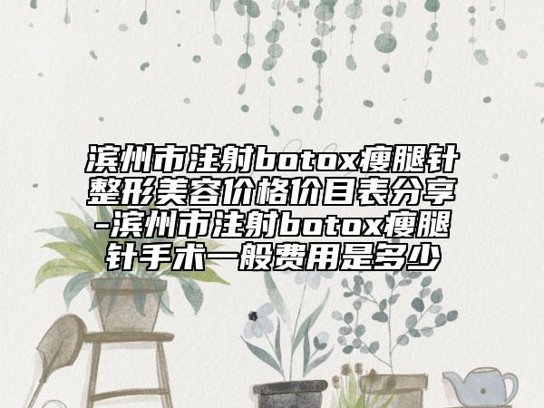 滨州市注射botox瘦腿针整形美容价格价目表分享-滨州市注射botox瘦腿针手术一般费用是多少