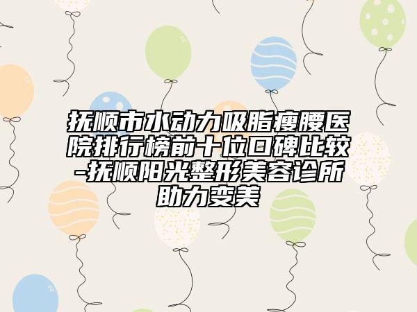 抚顺市水动力吸脂瘦腰医院排行榜前十位口碑比较-抚顺阳光整形美容诊所助力变美