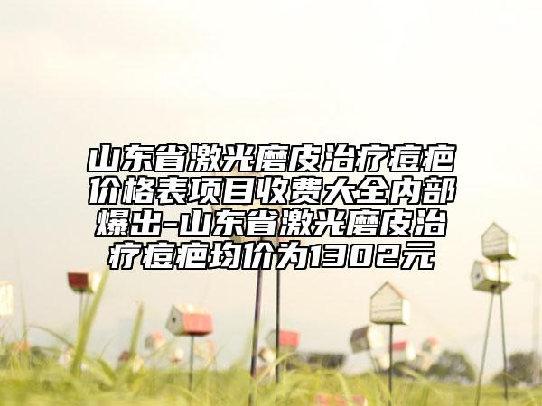 山东省激光磨皮治疗痘疤价格表项目收费大全内部爆出-山东省激光磨皮治疗痘疤均价为1302元