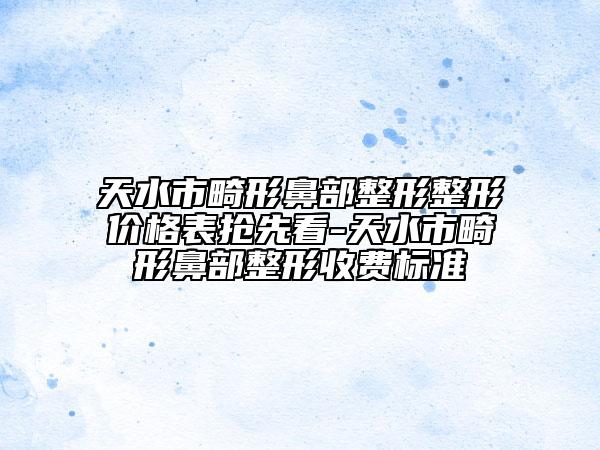 天水市畸形鼻部整形整形价格表抢先看-天水市畸形鼻部整形收费标准