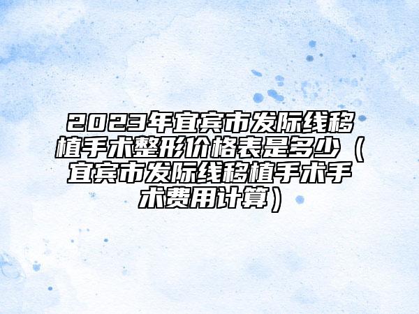 2023年宜宾市发际线移植手术整形价格表是多少（宜宾市发际线移植手术手术费用计算）