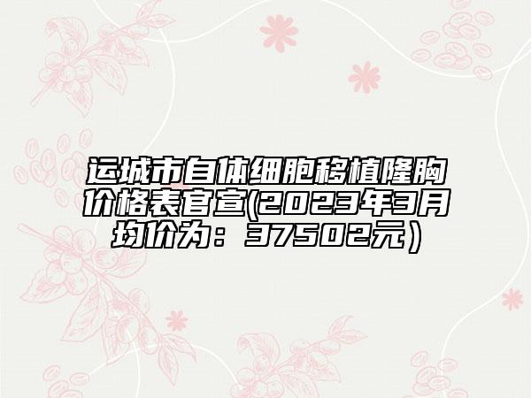 运城市自体细胞移植隆胸价格表官宣(2023年3月均价为：37502元）