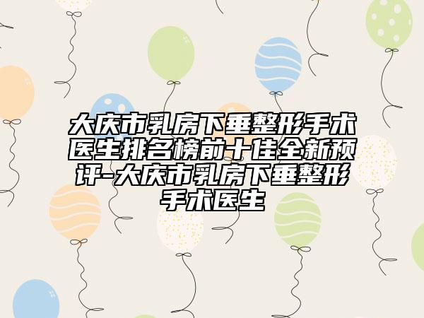 大庆市乳房下垂整形手术医生排名榜前十佳全新预评-大庆市乳房下垂整形手术医生