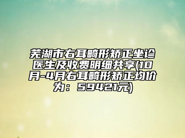 芜湖市右耳畸形矫正坐诊医生及收费明细共享(10月-4月右耳畸形矫正均价为：59421元)