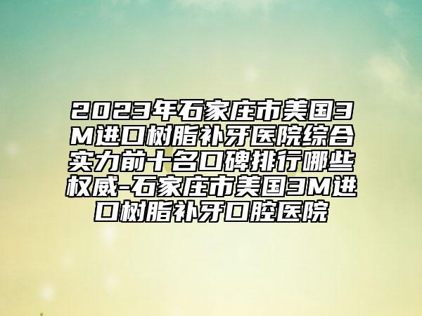 2023年石家庄市美国3M进口树脂补牙医院综合实力前十名口碑排行哪些权威-石家庄市美国3M进口树脂补牙口腔医院