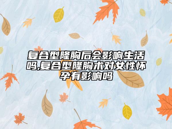 复合型隆胸后会影响生活吗,复合型隆胸术对女性怀孕有影响吗