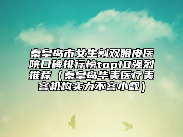 秦皇岛市女生割双眼皮医院口碑排行榜top10强烈推荐（秦皇岛华美医疗美容机构实力不容小觑）