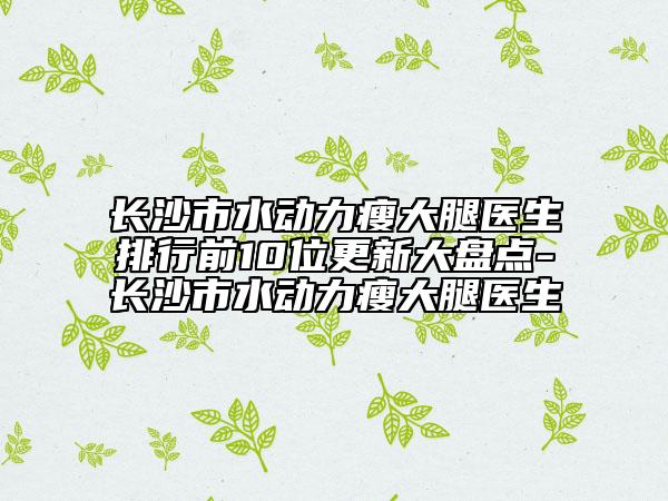 长沙市水动力瘦大腿医生排行前10位更新大盘点-长沙市水动力瘦大腿医生