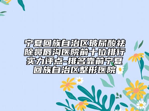 宁夏回族自治区玻尿酸祛除鼻唇沟医院前十位排行实力评点-排名靠前宁夏回族自治区整形医院