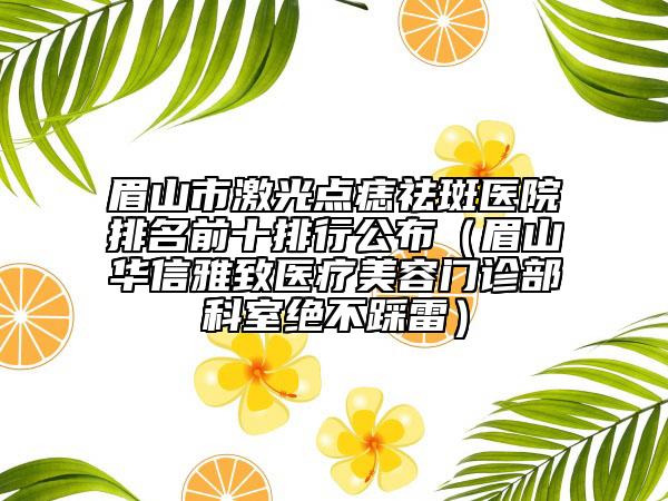 眉山市激光点痣祛斑医院排名前十排行公布（眉山华信雅致医疗美容门诊部科室绝不踩雷）