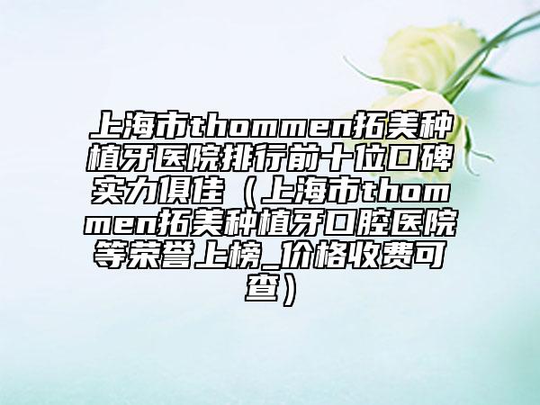 上海市thommen拓美种植牙医院排行前十位口碑实力俱佳（上海市thommen拓美种植牙口腔医院等荣誉上榜_价格收费可查）