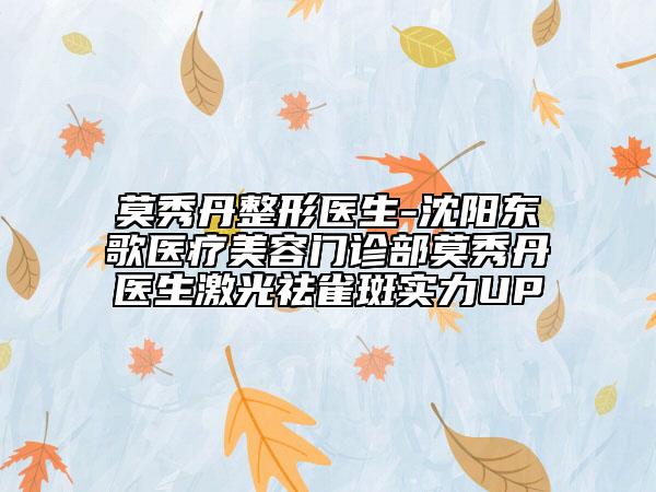 莫秀丹整形医生-沈阳东歌医疗美容门诊部莫秀丹医生激光祛雀斑实力UP