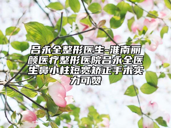 吕永全整形医生-淮南丽颜医疗整形医院吕永全医生鼻小柱短宽矫正手术实力可赞