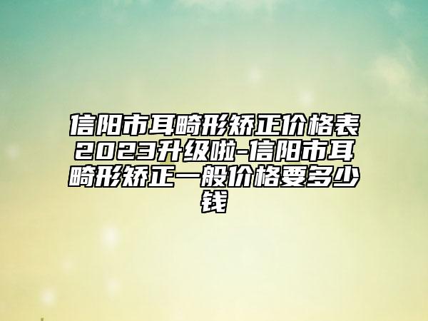 信阳市耳畸形矫正价格表2023升级啦-信阳市耳畸形矫正一般价格要多少钱