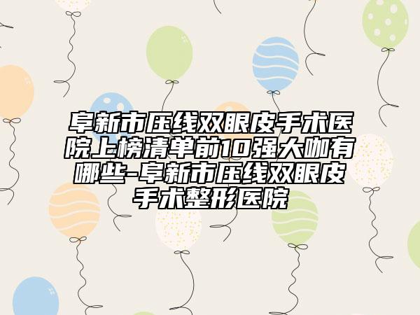 阜新市压线双眼皮手术医院上榜清单前10强大咖有哪些-阜新市压线双眼皮手术整形医院