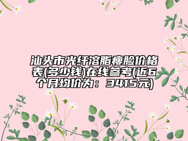 汕头市光纤溶脂瘦脸价格表(多少钱)在线参考(近6个月均价为：3415元)