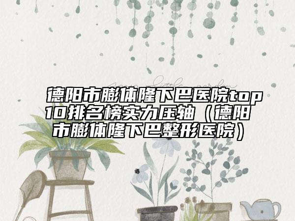 德阳市膨体隆下巴医院top10排名榜实力压轴（德阳市膨体隆下巴整形医院）