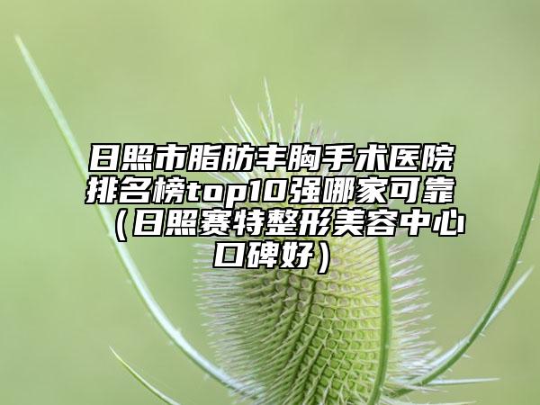 日照市脂肪丰胸手术医院排名榜top10强哪家可靠（日照赛特整形美容中心口碑好）