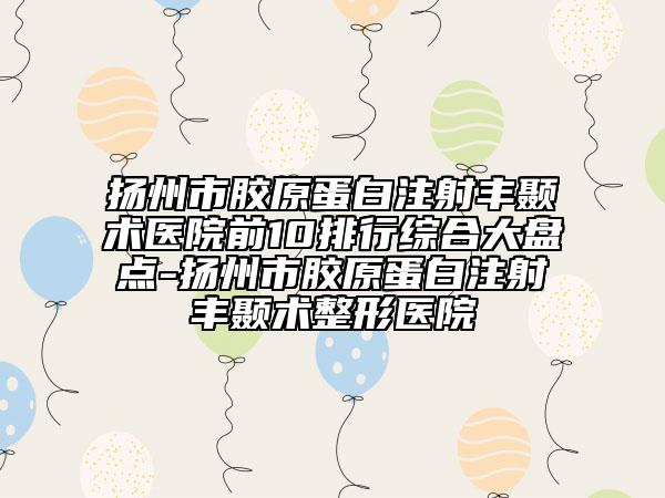 扬州市胶原蛋白注射丰颞术医院前10排行综合大盘点-扬州市胶原蛋白注射丰颞术整形医院