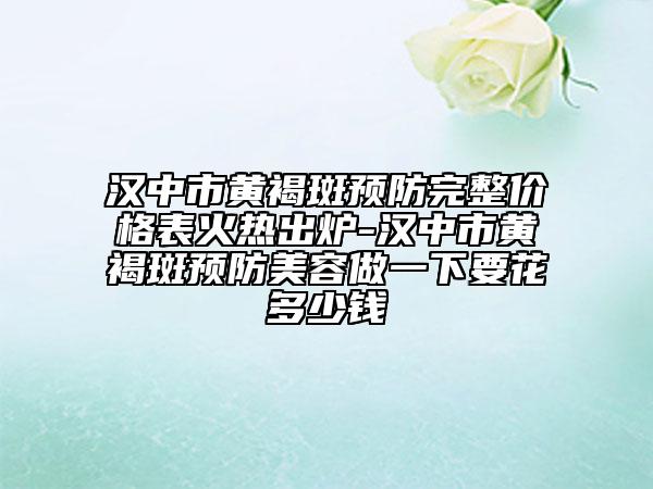 汉中市黄褐斑预防完整价格表火热出炉-汉中市黄褐斑预防美容做一下要花多少钱