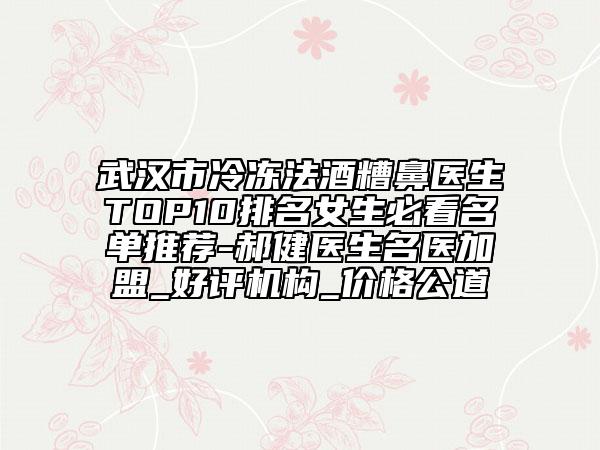 武汉市冷冻法酒糟鼻医生TOP10排名女生必看名单推荐-郝健医生名医加盟_好评机构_价格公道