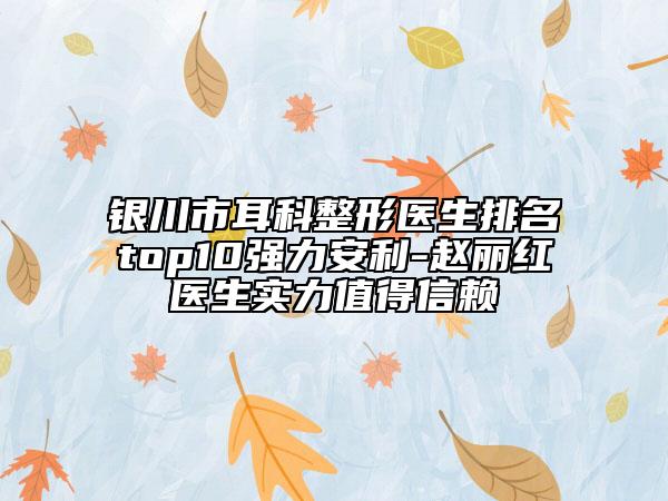 银川市耳科整形医生排名top10强力安利-赵丽红医生实力值得信赖