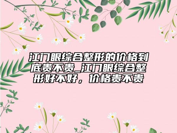 江门眼综合整形的价格到底贵不贵_江门眼综合整形好不好，价格贵不贵