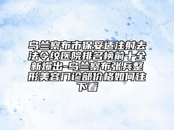 乌兰察布市保妥适注射去法令纹医院排名榜前十全新爆出-乌兰察布张兵整形美容门诊部价格如何往下看