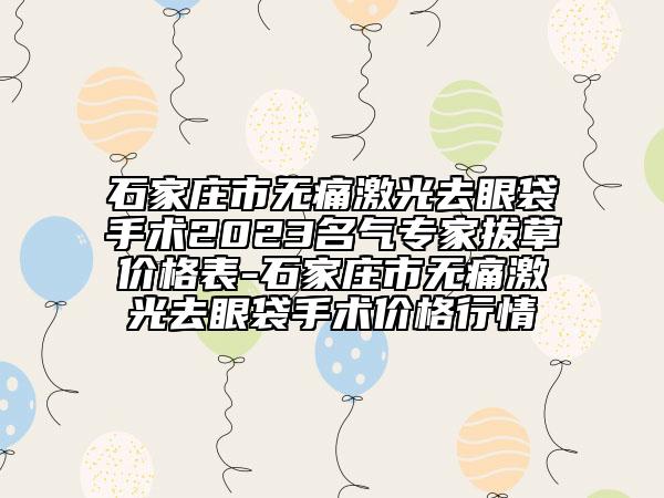 石家庄市无痛激光去眼袋手术2023名气专家拔草价格表-石家庄市无痛激光去眼袋手术价格行情