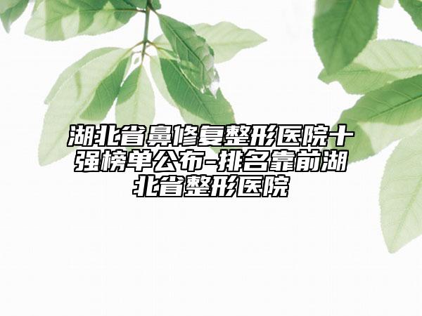 湖北省鼻修复整形医院十强榜单公布-排名靠前湖北省整形医院