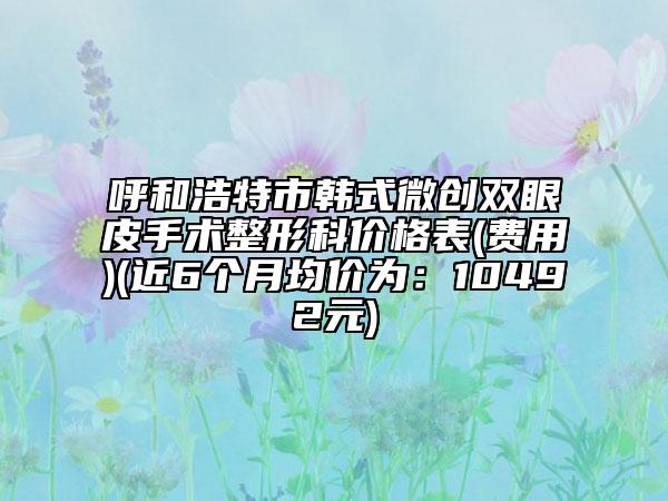 呼和浩特市韩式微创双眼皮手术整形科价格表(费用)(近6个月均价为：10492元)