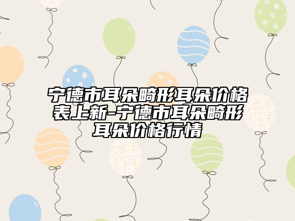 宁德市耳朵畸形耳朵价格表上新-宁德市耳朵畸形耳朵价格行情