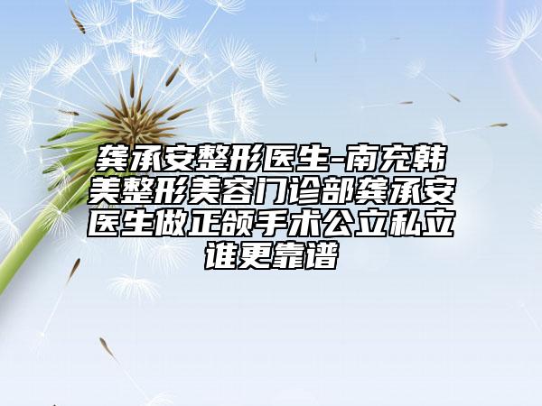 龚承安整形医生-南充韩美整形美容门诊部龚承安医生做正颌手术公立私立谁更靠谱