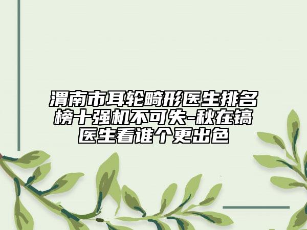 渭南市耳轮畸形医生排名榜十强机不可失-秋在镐医生看谁个更出色